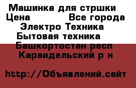 Машинка для стршки › Цена ­ 1 000 - Все города Электро-Техника » Бытовая техника   . Башкортостан респ.,Караидельский р-н